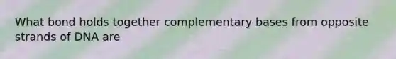 What bond holds together complementary bases from opposite strands of DNA are