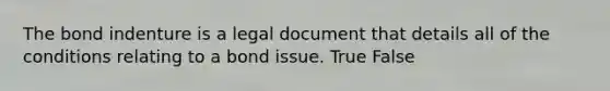 The bond indenture is a legal document that details all of the conditions relating to a bond issue. True False