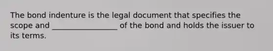 The bond indenture is the legal document that specifies the scope and _________________ of the bond and holds the issuer to its terms.