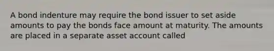 A bond indenture may require the bond issuer to set aside amounts to pay the bonds face amount at maturity. The amounts are placed in a separate asset account called