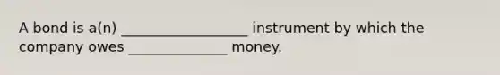 A bond is a(n) __________________ instrument by which the company owes ______________ money.