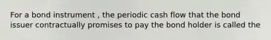 For a bond instrument , the periodic cash flow that the bond issuer contractually promises to pay the bond holder is called the