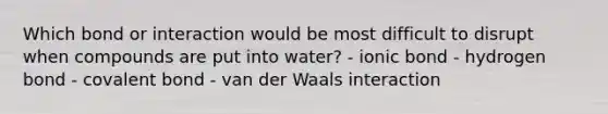 Which bond or interaction would be most difficult to disrupt when compounds are put into water? - ionic bond - hydrogen bond - covalent bond - van der Waals interaction