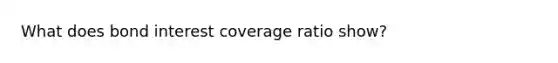 What does bond interest coverage ratio show?