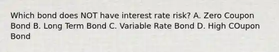 Which bond does NOT have interest rate risk? A. Zero Coupon Bond B. Long Term Bond C. Variable Rate Bond D. High COupon Bond