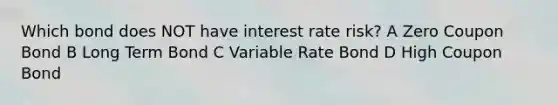 Which bond does NOT have interest rate risk? A Zero Coupon Bond B Long Term Bond C Variable Rate Bond D High Coupon Bond