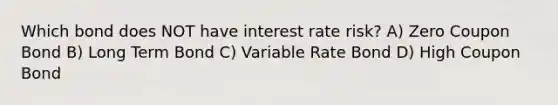 Which bond does NOT have interest rate risk? A) Zero Coupon Bond B) Long Term Bond C) Variable Rate Bond D) High Coupon Bond