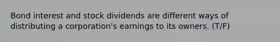 Bond interest and stock dividends are different ways of distributing a​ corporation's earnings to its owners. (T/F)