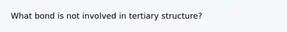 What bond is not involved in <a href='https://www.questionai.com/knowledge/kf06vGllnT-tertiary-structure' class='anchor-knowledge'>tertiary structure</a>?