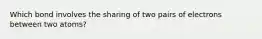 Which bond involves the sharing of two pairs of electrons between two atoms?