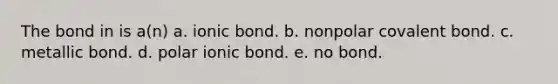 The bond in is a(n) a. ionic bond. b. nonpolar covalent bond. c. metallic bond. d. polar ionic bond. e. no bond.