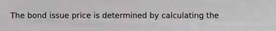 The bond issue price is determined by calculating the