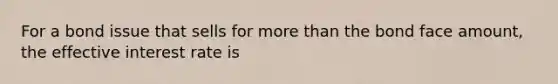 For a bond issue that sells for <a href='https://www.questionai.com/knowledge/keWHlEPx42-more-than' class='anchor-knowledge'>more than</a> the bond face amount, the effective interest rate is