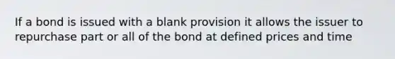 If a bond is issued with a blank provision it allows the issuer to repurchase part or all of the bond at defined prices and time