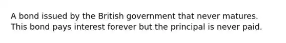 A bond issued by the British government that never matures. This bond pays interest forever but the principal is never paid.