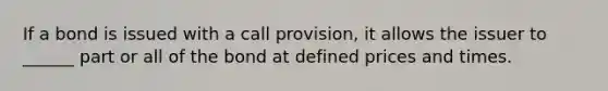 If a bond is issued with a call provision, it allows the issuer to ______ part or all of the bond at defined prices and times.