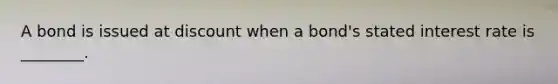 A bond is issued at discount when a​ bond's stated interest rate is​ ________.