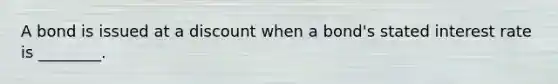 A bond is issued at a discount when a​ bond's stated interest rate is​ ________.