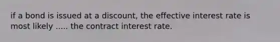 if a bond is issued at a discount, the effective interest rate is most likely ..... the contract interest rate.