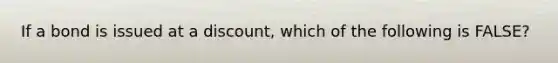 If a bond is issued at a discount, which of the following is FALSE?