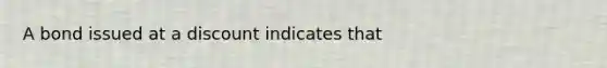 A bond issued at a discount indicates that