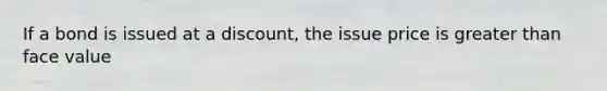 If a bond is issued at a​ discount, the issue price is greater than face value