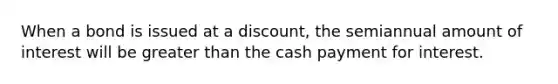 When a bond is issued at a discount, the semiannual amount of interest will be <a href='https://www.questionai.com/knowledge/ktgHnBD4o3-greater-than' class='anchor-knowledge'>greater than</a> the cash payment for interest.