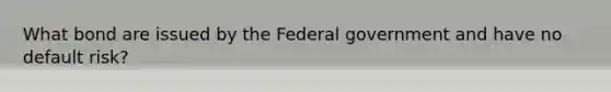 What bond are issued by the Federal government and have no default risk?