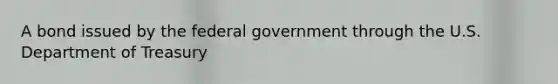 A bond issued by the federal government through the U.S. Department of Treasury