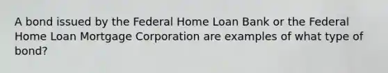 A bond issued by the Federal Home Loan Bank or the Federal Home Loan Mortgage Corporation are examples of what type of bond?