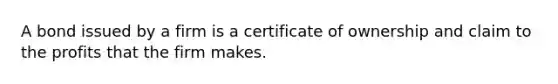 A bond issued by a firm is a certificate of ownership and claim to the profits that the firm makes.