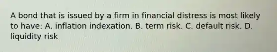 A bond that is issued by a firm in financial distress is most likely to have: A. inflation indexation. B. term risk. C. default risk. D. liquidity risk