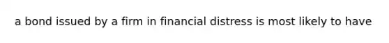 a bond issued by a firm in financial distress is most likely to have