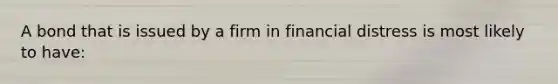 A bond that is issued by a firm in financial distress is most likely to have: