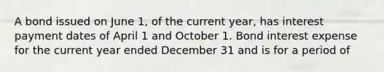 A bond issued on June 1, of the current year, has interest payment dates of April 1 and October 1. Bond interest expense for the current year ended December 31 and is for a period of