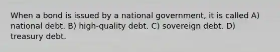 When a bond is issued by a national government, it is called A) national debt. B) high-quality debt. C) sovereign debt. D) treasury debt.