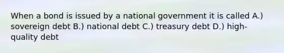 When a bond is issued by a national government it is called A.) sovereign debt B.) national debt C.) treasury debt D.) high-quality debt