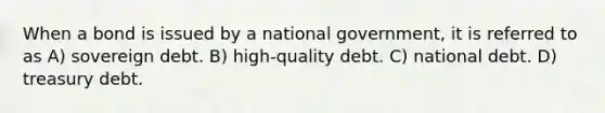 When a bond is issued by a national government, it is referred to as A) sovereign debt. B) high-quality debt. C) national debt. D) treasury debt.