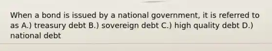 When a bond is issued by a national government, it is referred to as A.) treasury debt B.) sovereign debt C.) high quality debt D.) national debt