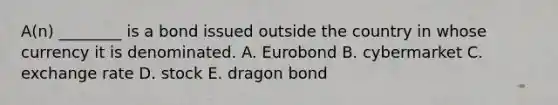 ​A(n) ________ is a bond issued outside the country in whose currency it is denominated. A. Eurobond B. cybermarket C. exchange rate D. stock E. dragon bond