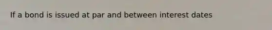 If a bond is issued at par and between interest dates