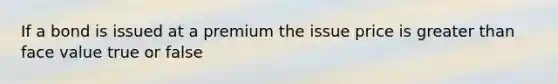 If a bond is issued at a premium the issue price is greater than face value true or false