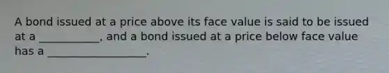 A bond issued at a price above its face value is said to be issued at a ___________, and a bond issued at a price below face value has a __________________.