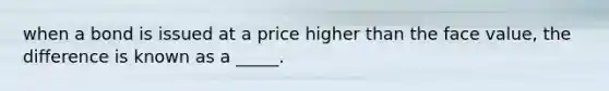 when a bond is issued at a price higher than the face value, the difference is known as a _____.