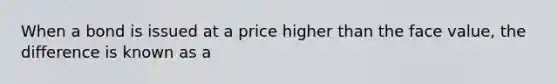 When a bond is issued at a price higher than the face value, the difference is known as a