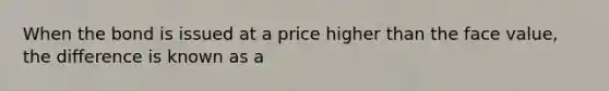 When the bond is issued at a price higher than the face value, the difference is known as a