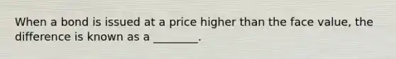 When a bond is issued at a price higher than the face​ value, the difference is known as a​ ________.