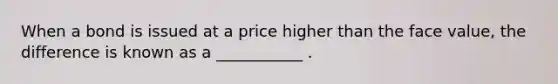 When a bond is issued at a price higher than the face value, the difference is known as a ___________ .