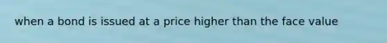 when a bond is issued at a price higher than the face value