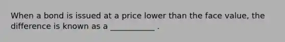 When a bond is issued at a price lower than the face value, the difference is known as a ___________ .